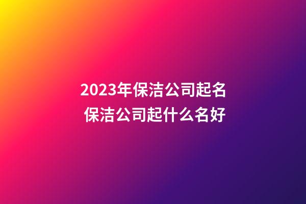 2023年保洁公司起名 保洁公司起什么名好-第1张-公司起名-玄机派